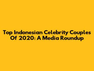 Top Indonesian Celebrity Couples Of 2020: A Media Roundup