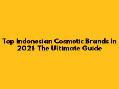 Top Indonesian Cosmetic Brands In 2021: The Ultimate Guide