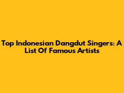 Top Indonesian Dangdut Singers: A List Of Famous Artists
