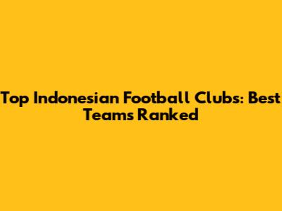 Top Indonesian Football Clubs: Best Teams Ranked
