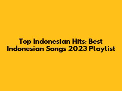 Top Indonesian Hits: Best Indonesian Songs 2023 Playlist