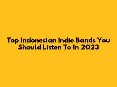 Top Indonesian Indie Bands You Should Listen To In 2023
