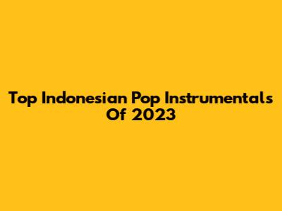 Top Indonesian Pop Instrumentals Of 2023