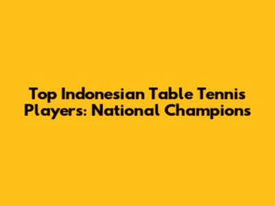 Top Indonesian Table Tennis Players: National Champions
