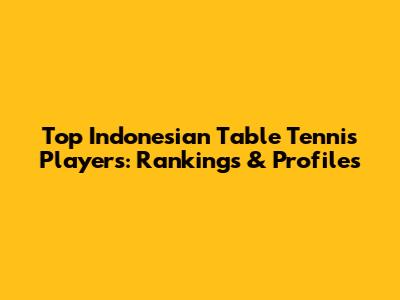 Top Indonesian Table Tennis Players: Rankings & Profiles