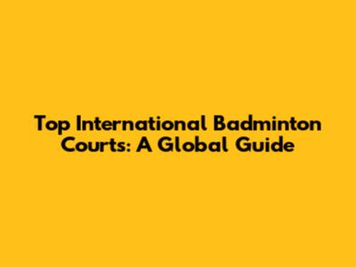 Top International Badminton Courts: A Global Guide