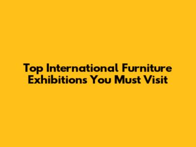 Top International Furniture Exhibitions You Must Visit