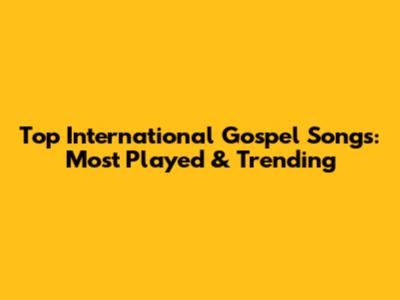 Top International Gospel Songs: Most Played & Trending