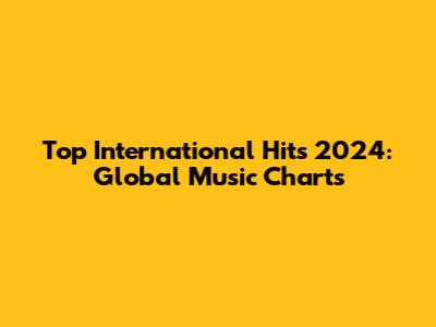 Top International Hits 2024: Global Music Charts