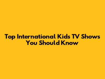 Top International Kids' TV Shows You Should Know