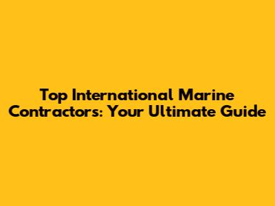 Top International Marine Contractors: Your Ultimate Guide