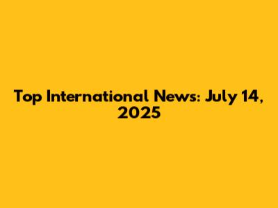 Top International News: July 14, 2025