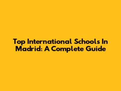 Top International Schools In Madrid: A Complete Guide