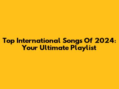 Top International Songs Of 2024: Your Ultimate Playlist