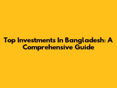 Top Investments In Bangladesh: A Comprehensive Guide