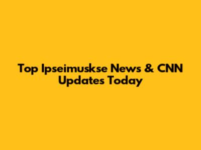 Top Ipseimuskse News & CNN Updates Today