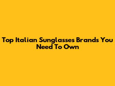 Top Italian Sunglasses Brands You Need To Own