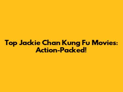Top Jackie Chan Kung Fu Movies: Action-Packed!