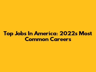 Top Jobs In America: 2022's Most Common Careers