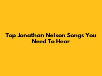 Top Jonathan Nelson Songs You Need To Hear