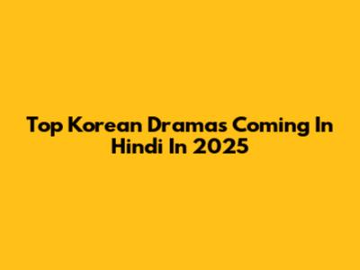 Top Korean Dramas Coming In Hindi In 2025