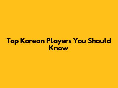 Top Korean Players You Should Know