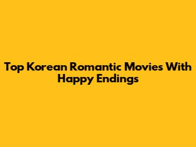 Top Korean Romantic Movies With Happy Endings