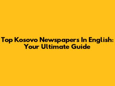 Top Kosovo Newspapers In English: Your Ultimate Guide