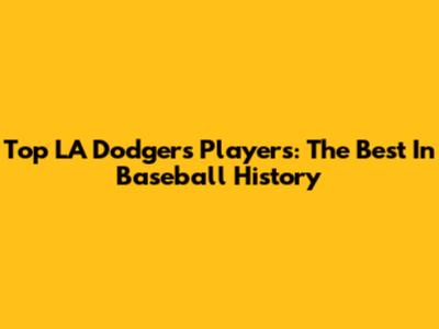 Top LA Dodgers Players: The Best In Baseball History