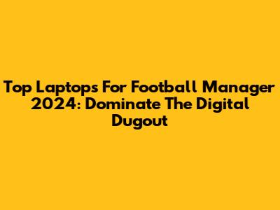 Top Laptops For Football Manager 2024: Dominate The Digital Dugout