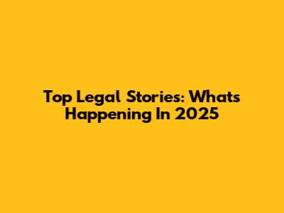 Top Legal Stories: What's Happening In 2025