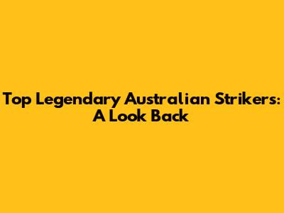 Top Legendary Australian Strikers: A Look Back