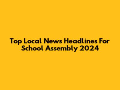 Top Local News Headlines For School Assembly 2024