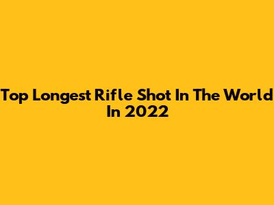 Top Longest Rifle Shot In The World In 2022