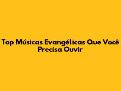 Top Músicas Evangélicas Que Você Precisa Ouvir