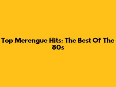 Top Merengue Hits: The Best Of The 80s