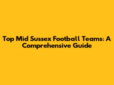 Top Mid Sussex Football Teams: A Comprehensive Guide