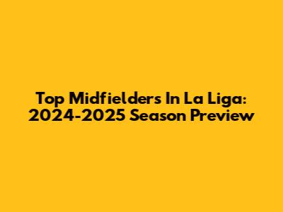 Top Midfielders In La Liga: 2024-2025 Season Preview