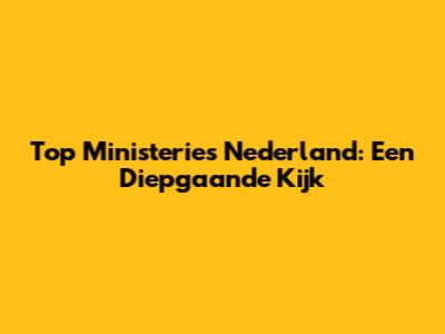 Top Ministeries Nederland: Een Diepgaande Kijk