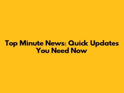 Top Minute News: Quick Updates You Need Now