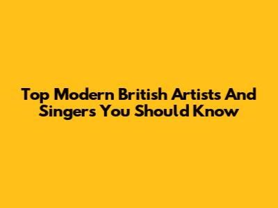 Top Modern British Artists And Singers You Should Know