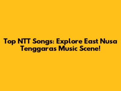 Top NTT Songs: Explore East Nusa Tenggara's Music Scene!
