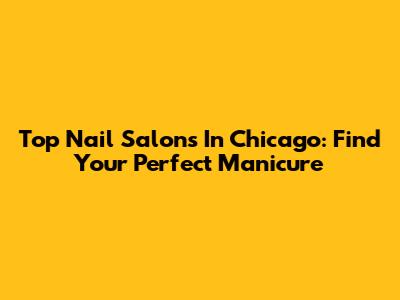 Top Nail Salons In Chicago: Find Your Perfect Manicure