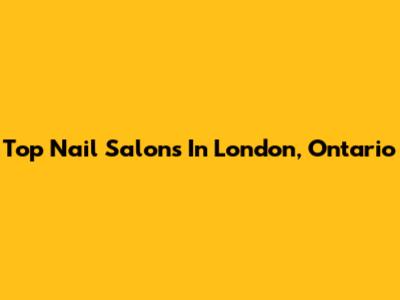 Top Nail Salons In London, Ontario