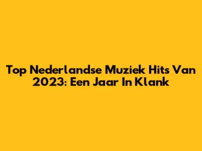 Top Nederlandse Muziek Hits Van 2023: Een Jaar In Klank