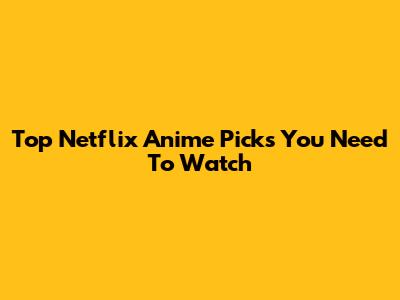 Top Netflix Anime Picks You Need To Watch