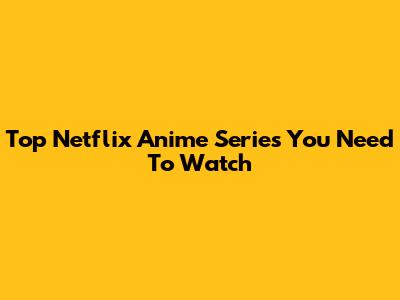 Top Netflix Anime Series You Need To Watch
