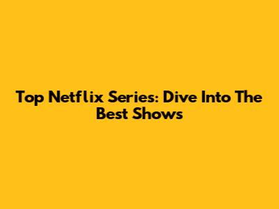 Top Netflix Series: Dive Into The Best Shows