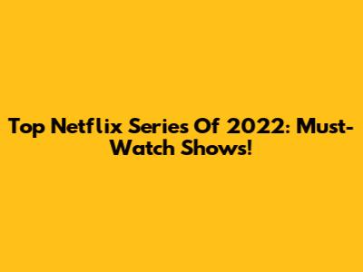 Top Netflix Series Of 2022: Must-Watch Shows!