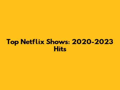 Top Netflix Shows: 2020-2023 Hits